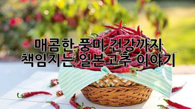 매콤한 풍미, 건강까지 책임지는 일본고추 이야기